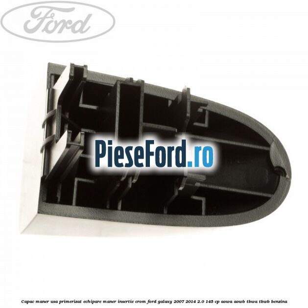 Capac maner usa primerizat echipare maner insertie crom Ford Galaxy 2007-2014 2.0 145 cp Capac maner usa primerizat echipare maner insertie crom Ford Galaxy 2007-2014 2.0 145 cp AOWA, AOWB, TBWA, TBWB benzina