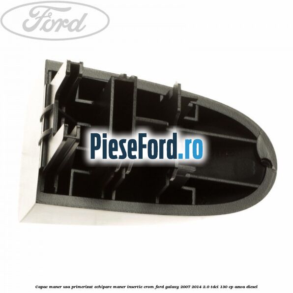 Capac maner usa primerizat echipare maner insertie crom Ford Galaxy 2007-2014 2.0 TDCi 130 cp AZWA diesel