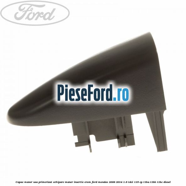 Capac maner usa primerizat echipare maner insertie crom Ford Mondeo 2008-2014 1.6 TDCi 115 cp T1BA, T1BB, T1BC diesel
