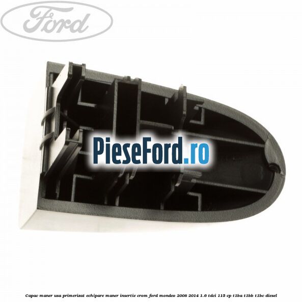 Capac maner usa primerizat echipare maner insertie crom Ford Mondeo 2008-2014 1.6 TDCi 115 cp T1BA, T1BB, T1BC diesel