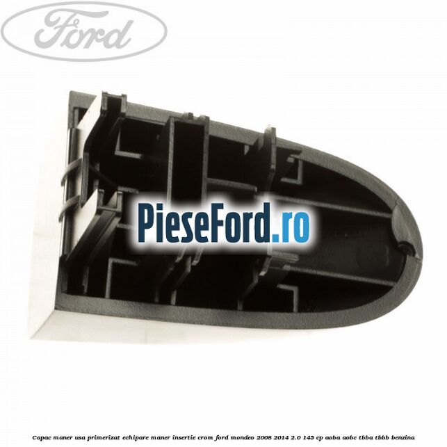 Capac maner usa primerizat echipare maner insertie crom Ford Mondeo 2008-2014 2.0 145 cp AOBA, AOBC, TBBA, TBBB benzina