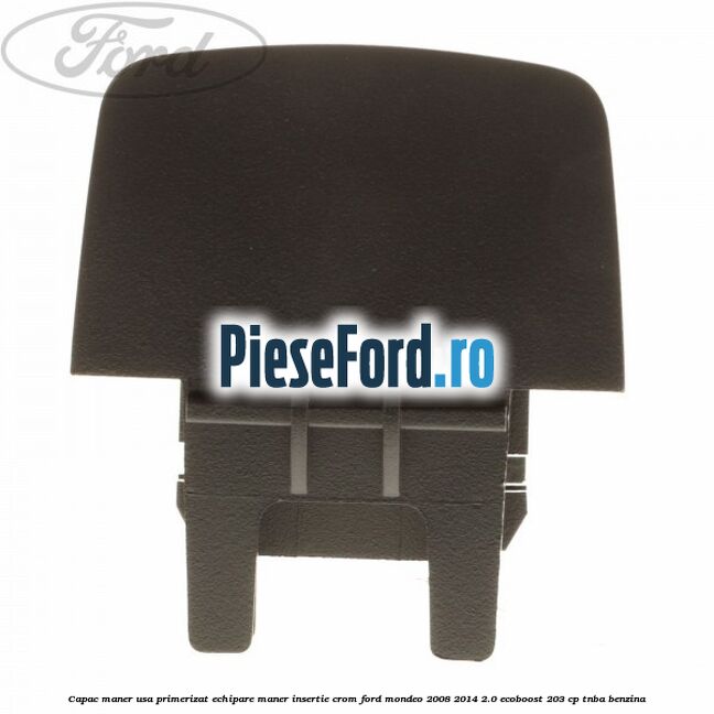 Capac maner usa primerizat echipare maner insertie crom Ford Mondeo 2008-2014 2.0 EcoBoost 203 cp TNBA benzina