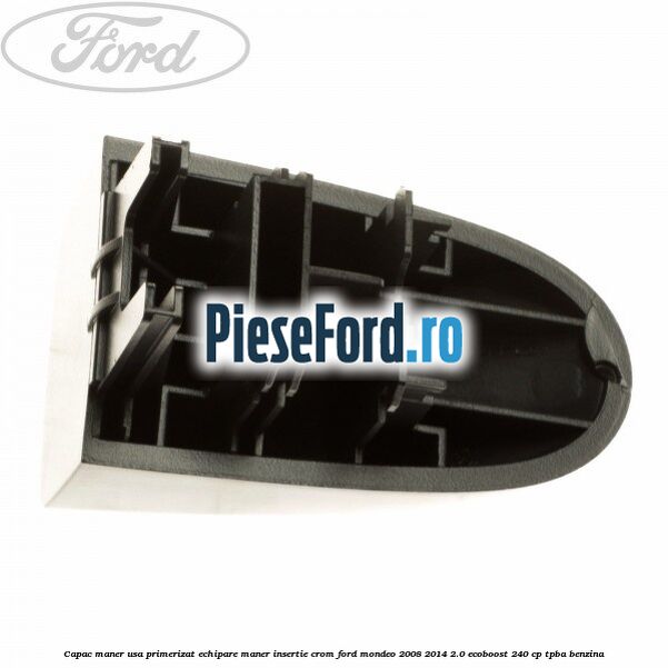 Capac maner usa primerizat echipare maner insertie crom Ford Mondeo 2008-2014 2.0 EcoBoost 240 cp TPBA benzina