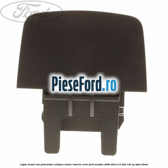Capac maner usa primerizat echipare maner insertie crom Ford Mondeo 2008-2014 2.0 TDCi 130 cp AZBA diesel