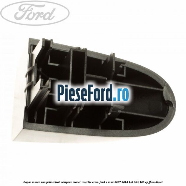Capac maner usa primerizat echipare maner insertie crom Ford S-Max 2007-2014 1.8 TDCi 100 cp FFWA diesel