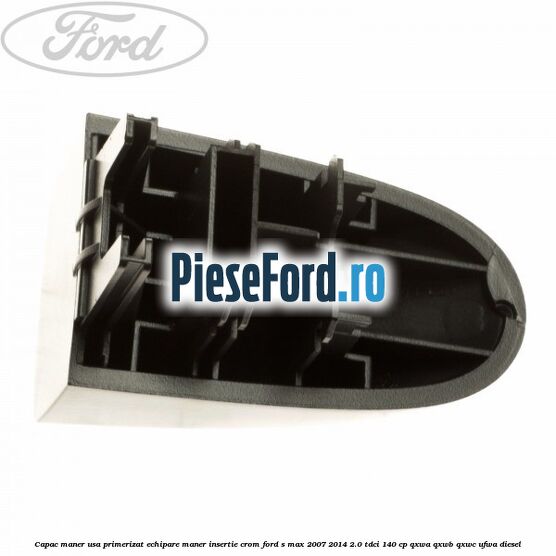 Capac maner usa primerizat echipare maner insertie crom Ford S-Max 2007-2014 2.0 TDCi 140 cp Capac maner usa primerizat echipare maner insertie crom Ford S-Max 2007-2014 2.0 TDCi 140 cp QXWA, QXWB, QXWC, UFWA diesel