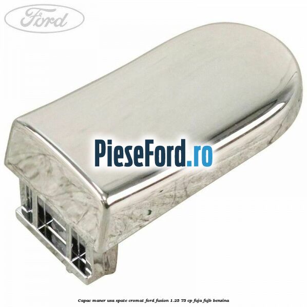 Capac maner usa spate cromat Ford Fusion 1.25 75 cp FUJA, FUJB benzina