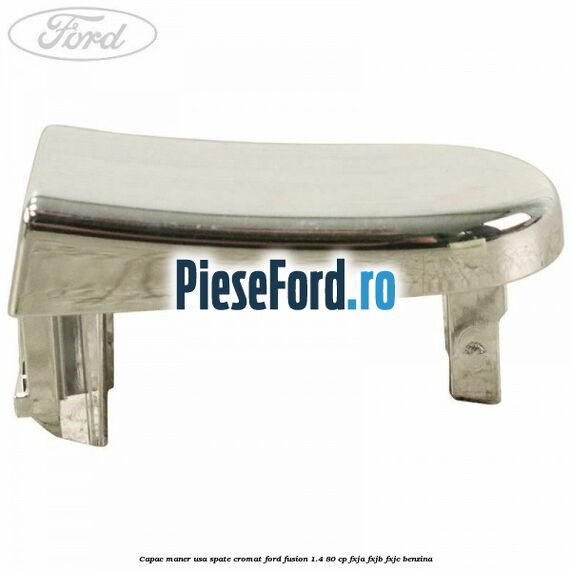Capac maner usa spate cromat Ford Fusion 1.4 80 cp FXJA, FXJB, FXJC benzina