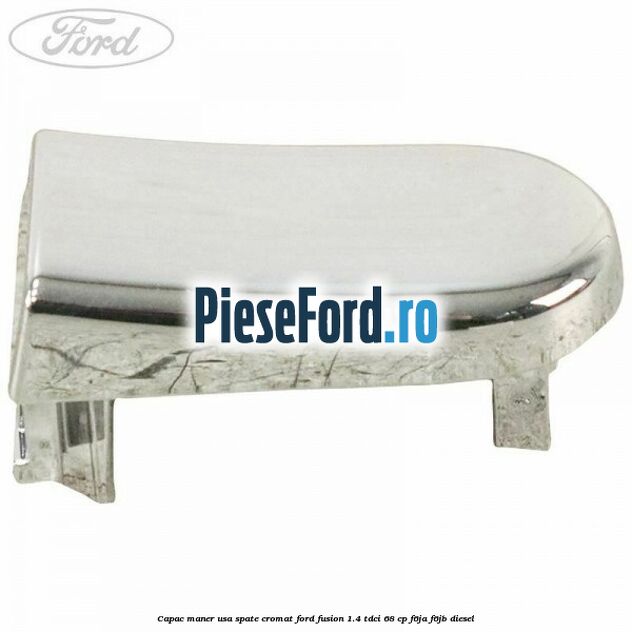 Capac maner usa spate cromat Ford Fusion 1.4 TDCi 68 cp F6JA, F6JB diesel