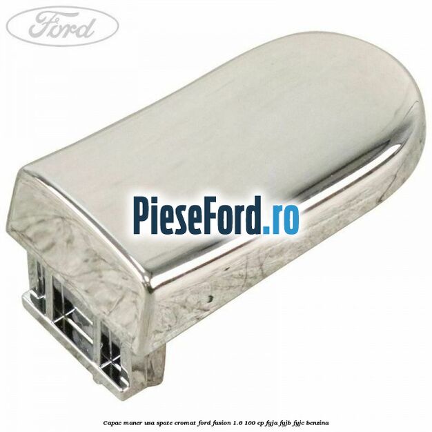Capac maner usa spate cromat Ford Fusion 1.6 100 cp FYJA, FYJB, FYJC benzina