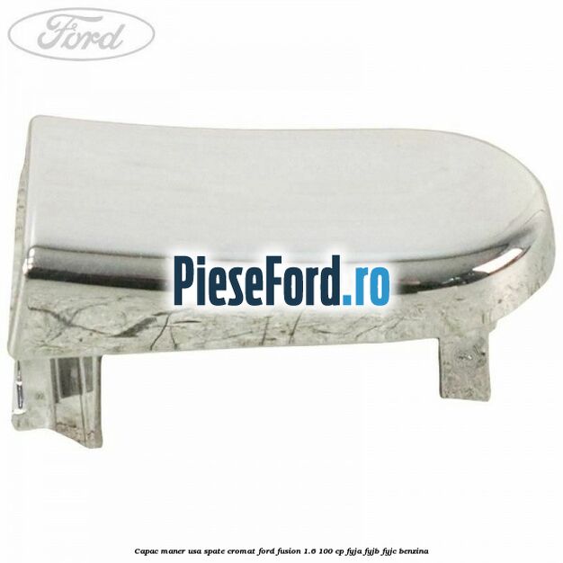 Capac maner usa spate cromat Ford Fusion 1.6 100 cp Capac maner usa spate cromat Ford Fusion 1.6 100 cp FYJA, FYJB, FYJC benzina
