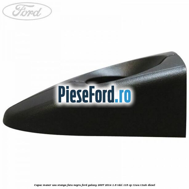 Capac maner usa stanga fata negru Ford Galaxy 2007-2014 1.6 TDCi 115 cp Capac maner usa stanga fata negru Ford Galaxy 2007-2014 1.6 TDCi 115 cp T1WA, T1WB diesel