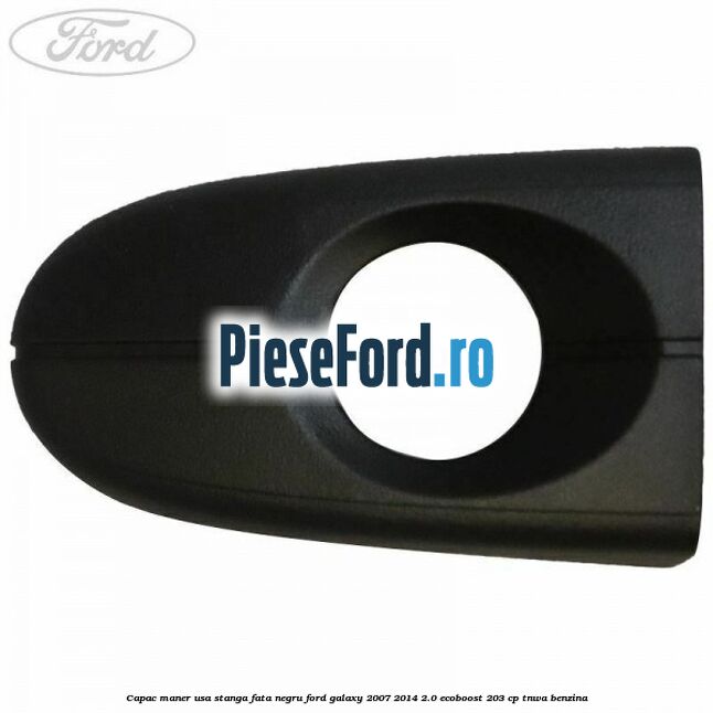 Capac maner usa stanga fata negru Ford Galaxy 2007-2014 2.0 EcoBoost 203 cp TNWA benzina