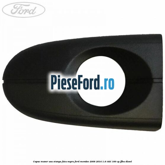 Capac maner usa stanga fata negru Ford Mondeo 2008-2014 1.8 TDCi 100 cp FFBA diesel