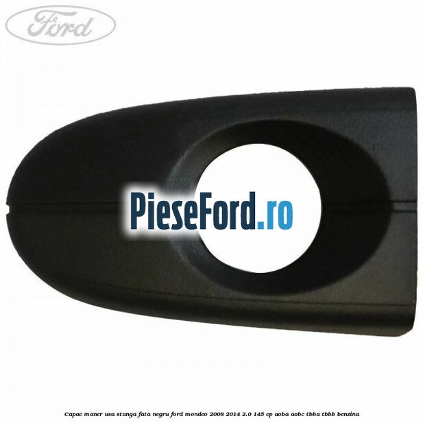 Capac maner usa stanga fata negru Ford Mondeo 2008-2014 2.0 145 cp Capac maner usa stanga fata negru Ford Mondeo 2008-2014 2.0 145 cp AOBA, AOBC, TBBA, TBBB benzina
