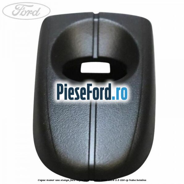 Capac maner usa stanga fata negru Ford Mondeo 2008-2014 2.5 220 cp HUBA benzina