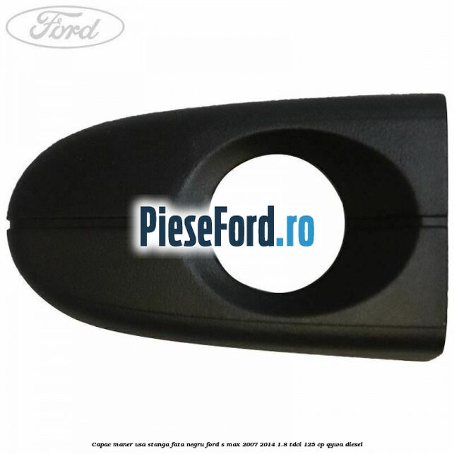 Capac maner usa stanga fata negru Ford S-Max 2007-2014 1.8 TDCi 125 cp QYWA diesel