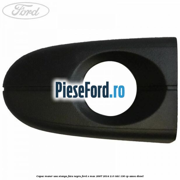 Capac maner usa stanga fata negru Ford S-Max 2007-2014 2.0 TDCi 130 cp Capac maner usa stanga fata negru Ford S-Max 2007-2014 2.0 TDCi 130 cp AZWA diesel