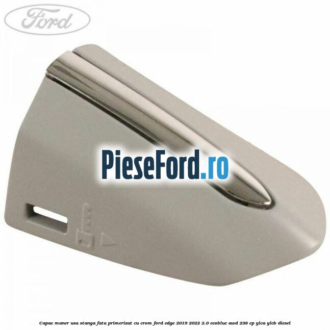 Capac maner usa stanga fata primerizat cu crom Ford Edge 2019-2022 2.0 EcoBlue AWD 238 cp