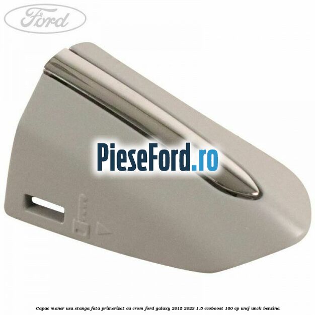 Capac maner usa stanga fata primerizat cu crom Ford Galaxy 2015-2023 1.5 EcoBoost 160 cp