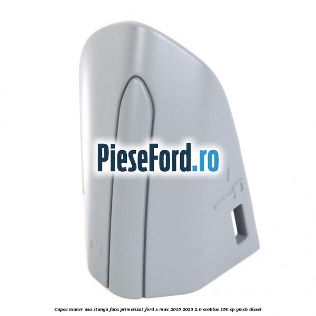 Capac maner usa stanga fata primerizat Ford S-Max 2015-2023 2.0 EcoBlue 150 cp