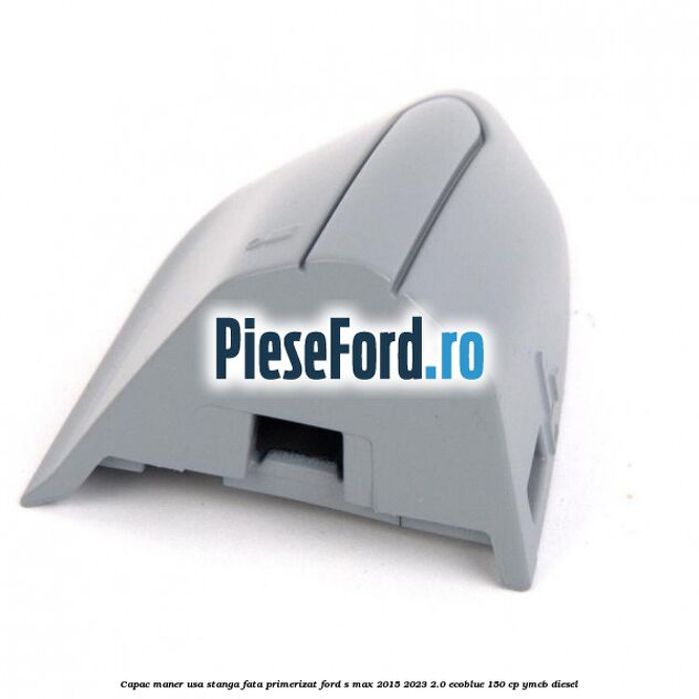 Capac maner usa stanga fata primerizat Ford S-Max 2015-2023 2.0 EcoBlue 150 cp YMCB diesel