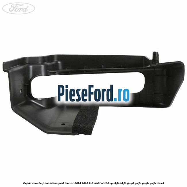 Capac maneta frana mana Ford Transit 2014-2018 2.0 EcoBlue 130 cp BKFA, BKFB, YMF6, YMFA, YMFB, YMFS diesel