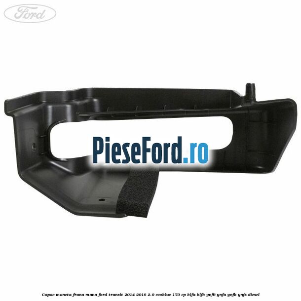 Capac maneta frana mana Ford Transit 2014-2018 2.0 EcoBlue 170 cp BLFA, BLFB, YNF6, YNFA, YNFB, YNFS diesel