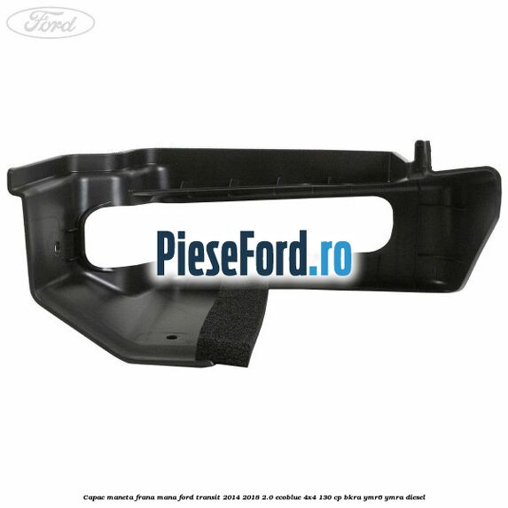 Capac maneta frana mana Ford Transit 2014-2018 2.0 EcoBlue 4x4 130 cp BKRA, YMR6, YMRA diesel