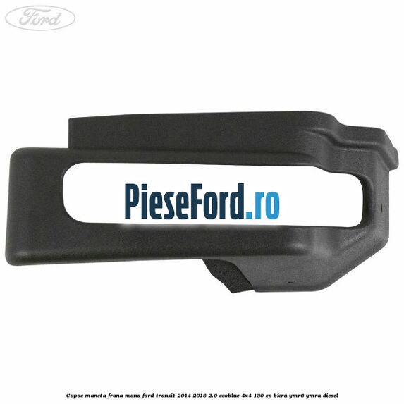 Capac maneta frana mana Ford Transit 2014-2018 2.0 EcoBlue 4x4 130 cp BKRA, YMR6, YMRA diesel