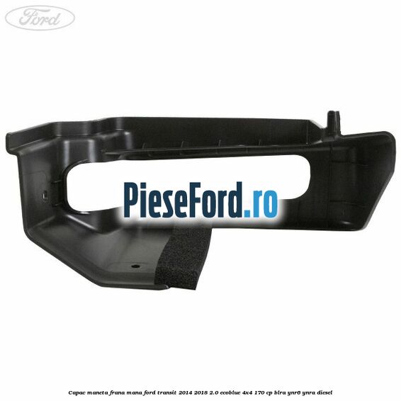 Capac maneta frana mana Ford Transit 2014-2018 2.0 EcoBlue 4x4 170 cp BLRA, YNR6, YNRA diesel