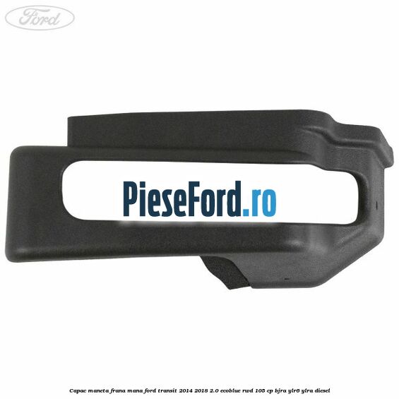 Capac maneta frana mana Ford Transit 2014-2018 2.0 EcoBlue RWD 105 cp BJRA, YLR6, YLRA diesel