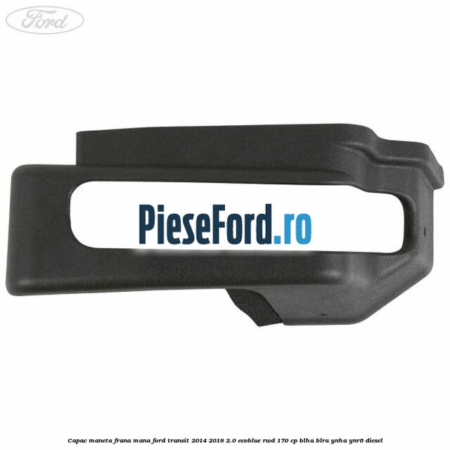 Capac maneta frana mana Ford Transit 2014-2018 2.0 EcoBlue RWD 170 cp Capac maneta frana mana Ford Transit 2014-2018 2.0 EcoBlue RWD 170 cp BLHA, BLRA, YNHA, YNR6 diesel
