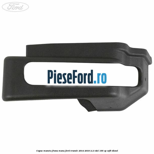 Capac maneta frana mana Ford Transit 2014-2018 2.2 TDCi 155 cp CVF5 diesel
