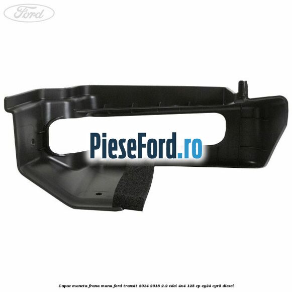 Capac maneta frana mana Ford Transit 2014-2018 2.2 TDCi 4x4 125 cp Capac maneta frana mana Ford Transit 2014-2018 2.2 TDCi 4x4 125 cp CY24, CYR5 diesel