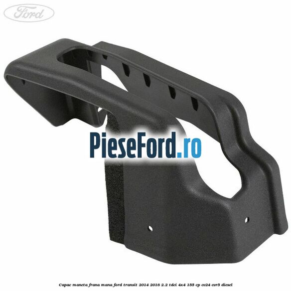 Capac maneta frana mana Ford Transit 2014-2018 2.2 TDCi 4x4 155 cp CV24, CVR5 diesel