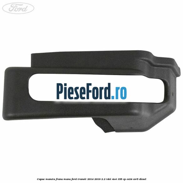Capac maneta frana mana Ford Transit 2014-2018 2.2 TDCi 4x4 155 cp CV24, CVR5 diesel