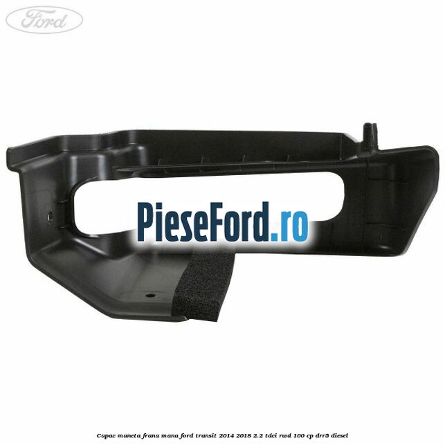 Capac maneta frana mana Ford Transit 2014-2018 2.2 TDCi RWD 100 cp Capac maneta frana mana Ford Transit 2014-2018 2.2 TDCi RWD 100 cp DRR5 diesel