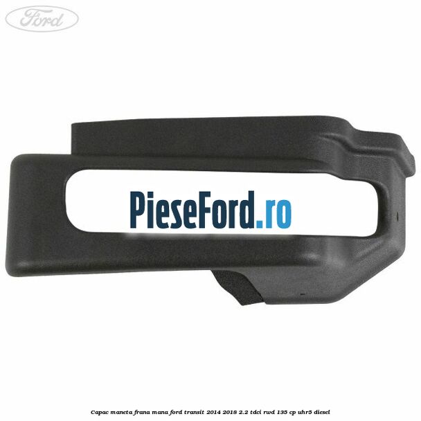 Capac maneta frana mana Ford Transit 2014-2018 2.2 TDCi RWD 135 cp UHR5 diesel