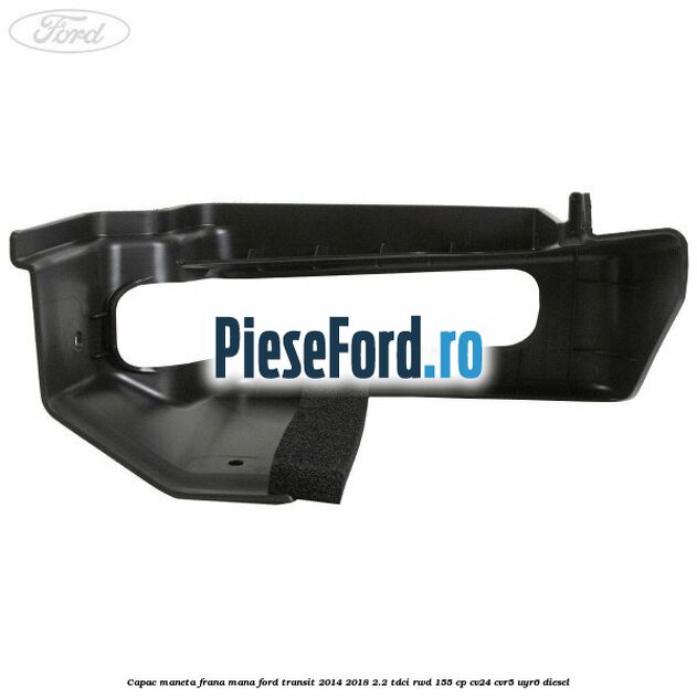 Capac maneta frana mana Ford Transit 2014-2018 2.2 TDCi RWD 155 cp CV24, CVR5, UYR6 diesel