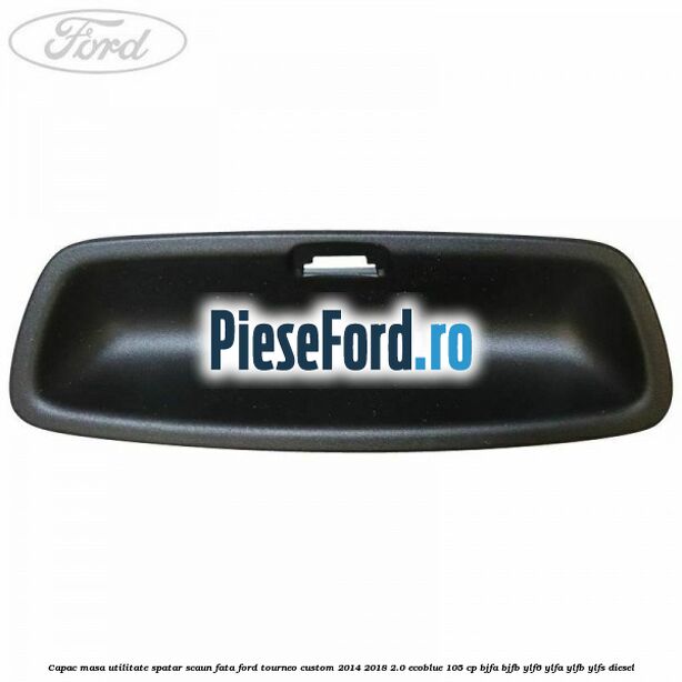 Capac masa utilitate spatar scaun fata Ford Tourneo Custom 2014-2018 2.0 EcoBlue 105 cp BJFA, BJFB, YLF6, YLFA, YLFB, YLFS diesel