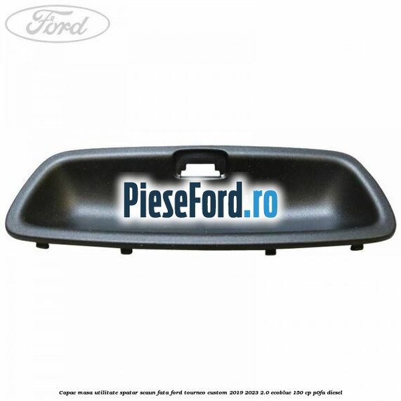 Capac masa utilitate spatar scaun fata Ford Tourneo Custom 2019-2023 2.0 EcoBlue 150 cp P0FA diesel