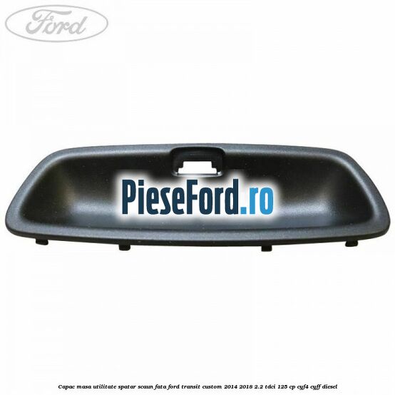 Capac masa utilitate spatar scaun fata Ford Transit Custom 2014-2018 2.2 TDCi 125 cp CYF4, CYFF diesel