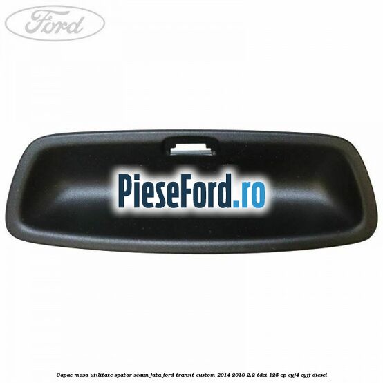 Capac masa utilitate spatar scaun fata Ford Transit Custom 2014-2018 2.2 TDCi 125 cp CYF4, CYFF diesel