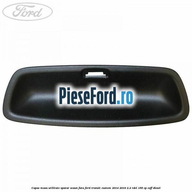 Capac masa utilitate spatar scaun fata Ford Transit Custom 2014-2018 2.2 TDCi 155 cp Capac masa utilitate spatar scaun fata Ford Transit Custom 2014-2018 2.2 TDCi 155 cp CVFF diesel