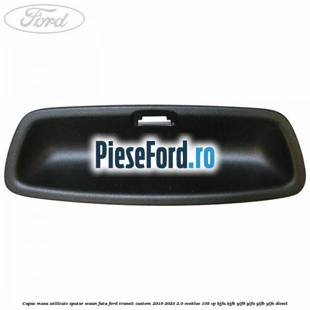 Capac masa utilitate spatar scaun fata Ford Transit Custom 2019-2023 2.0 EcoBlue 105 cp BJFA, BJFB, YLF6, YLFA, YLFB, YLFS diesel