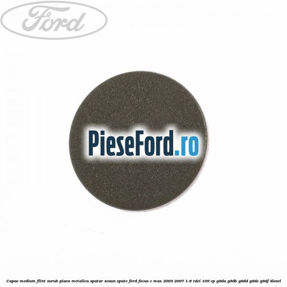 Capac medium flint surub placa metalica spatar scaun spate Ford Focus C-Max 2003-2007 1.6 TDCi 109 cp G8DA, G8DB, G8DD, G8DE, G8DF diesel