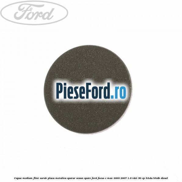 Capac medium flint surub placa metalica spatar scaun spate Ford Focus C-Max 2003-2007 1.6 TDCi 90 cp