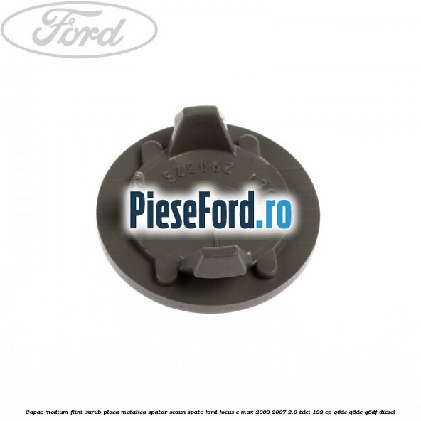 Capac medium flint surub placa metalica spatar scaun spate Ford Focus C-Max 2003-2007 2.0 TDCi 133 cp G6DC, G6DE, G6DF diesel