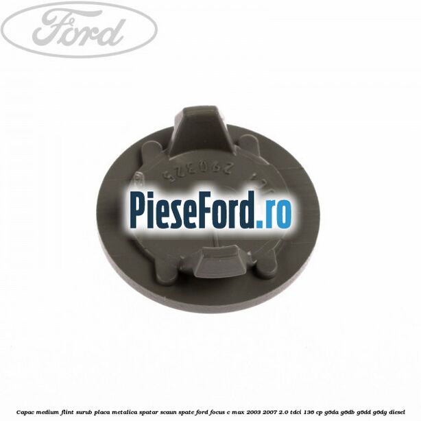 Capac medium flint surub placa metalica spatar scaun spate Ford Focus C-Max 2003-2007 2.0 TDCi 136 cp G6DA, G6DB, G6DD, G6DG diesel